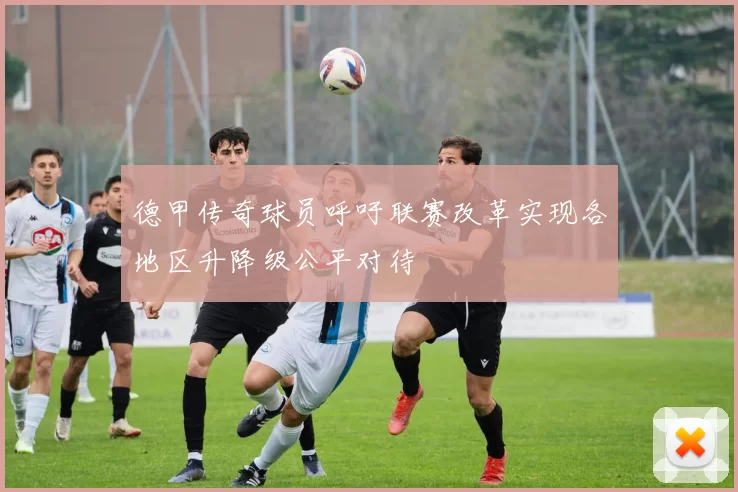德甲传奇球员呼吁联赛改革实现各地区升降级公平对待