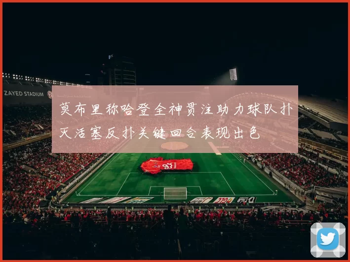 莫布里称哈登全神贯注助力球队扑灭活塞反扑关键回合表现出色