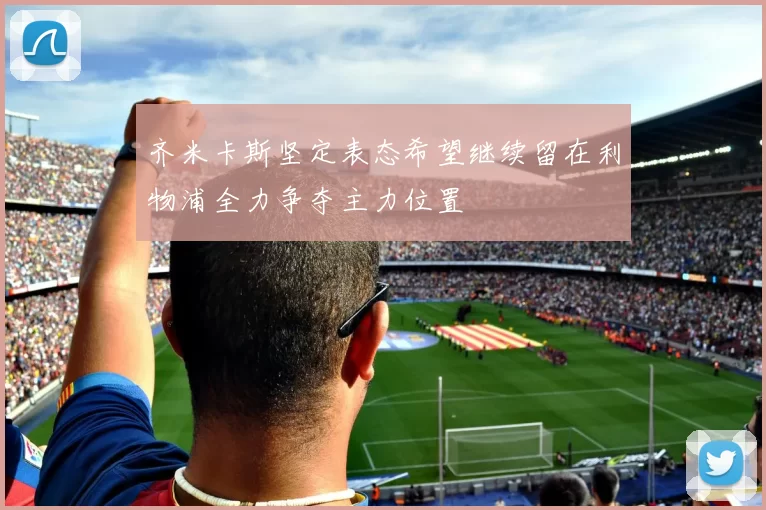 齐米卡斯坚定表态希望继续留在利物浦全力争夺主力位置