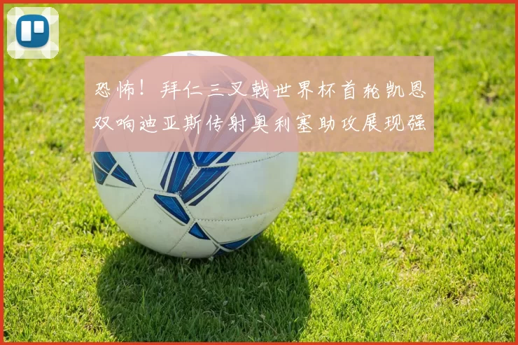恐怖！拜仁三叉戟世界杯首轮凯恩双响迪亚斯传射奥利塞助攻展现强大实力