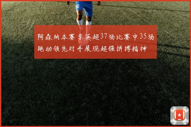 阿森纳本赛季英超37场比赛中35场跑动领先对手展现超强拼搏精神