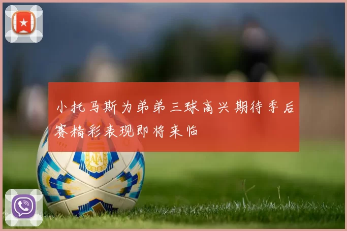 小托马斯为弟弟三球高兴期待季后赛精彩表现即将来临