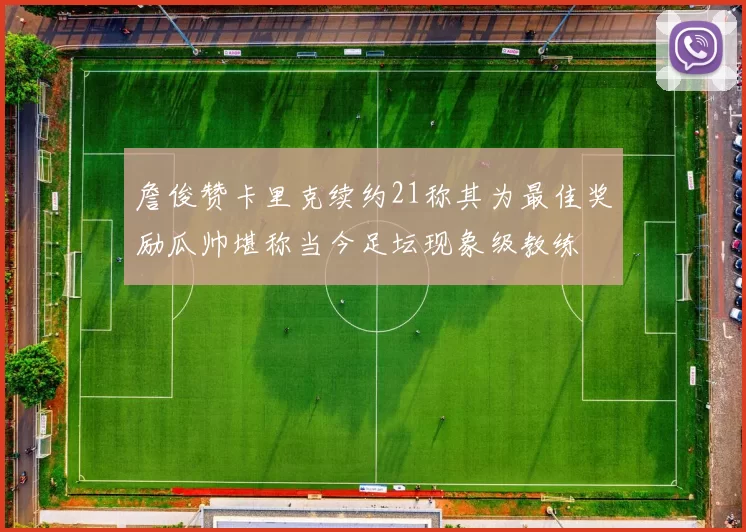 詹俊赞卡里克续约21称其为最佳奖励瓜帅堪称当今足坛现象级教练