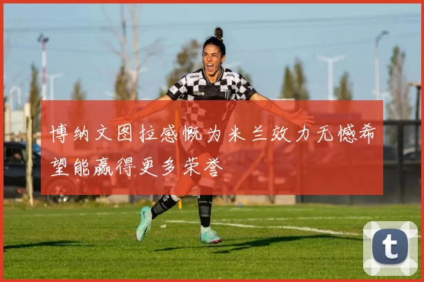 博纳文图拉感慨为米兰效力无憾希望能赢得更多荣誉