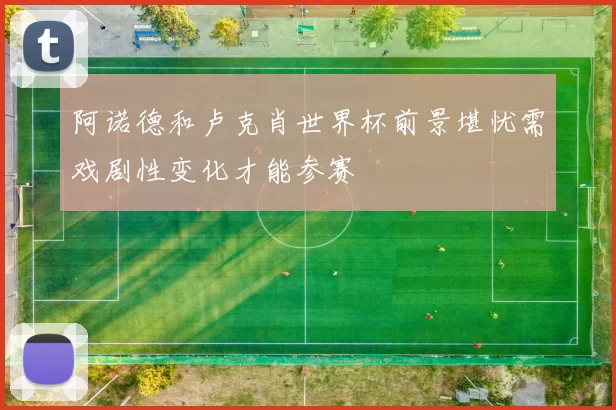 阿诺德和卢克肖世界杯前景堪忧需戏剧性变化才能参赛