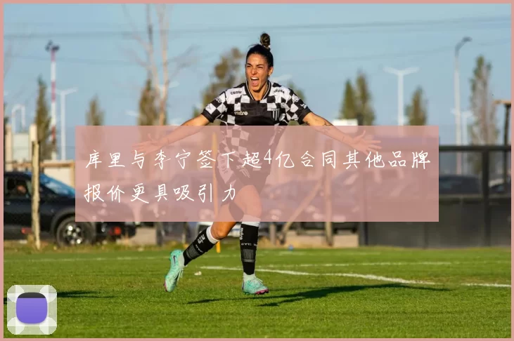 库里与李宁签下超4亿合同其他品牌报价更具吸引力