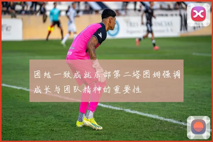 团结一致成就东部第二塔图姆强调成长与团队精神的重要性