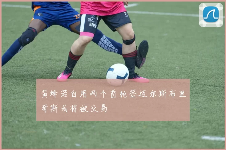 黄蜂若自用两个首轮签迈尔斯布里奇斯或将被交易
