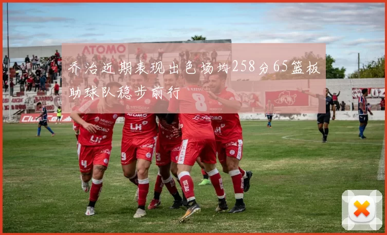 乔治近期表现出色场均258分65篮板助球队稳步前行