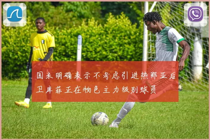 国米明确表示不考虑引进热那亚后卫库菲正在物色主力级别球员