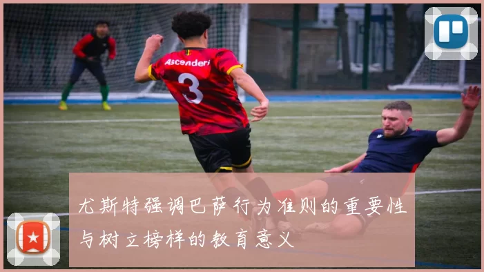 尤斯特强调巴萨行为准则的重要性与树立榜样的教育意义