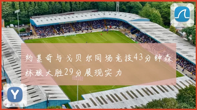 约基奇与戈贝尔同场竞技43分钟森林狼大胜29分展现实力