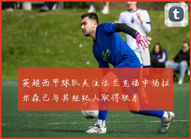 英超西甲球队关注法兰克福中场拉尔森已与其经纪人取得联系