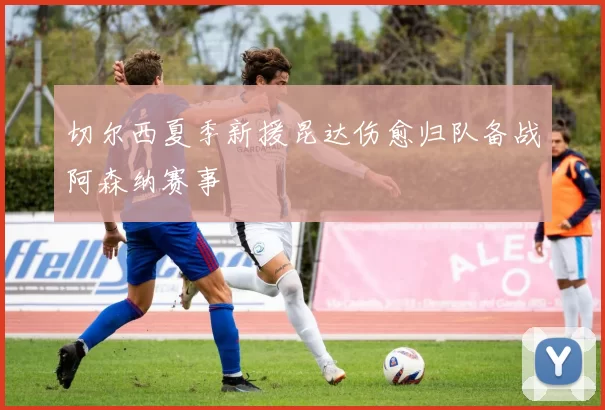 切尔西夏季新援昆达伤愈归队备战阿森纳赛事