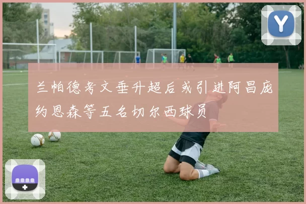 兰帕德考文垂升超后或引进阿昌庞约恩森等五名切尔西球员
