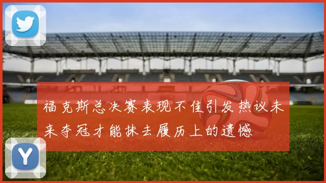 福克斯总决赛表现不佳引发热议未来夺冠才能抹去履历上的遗憾