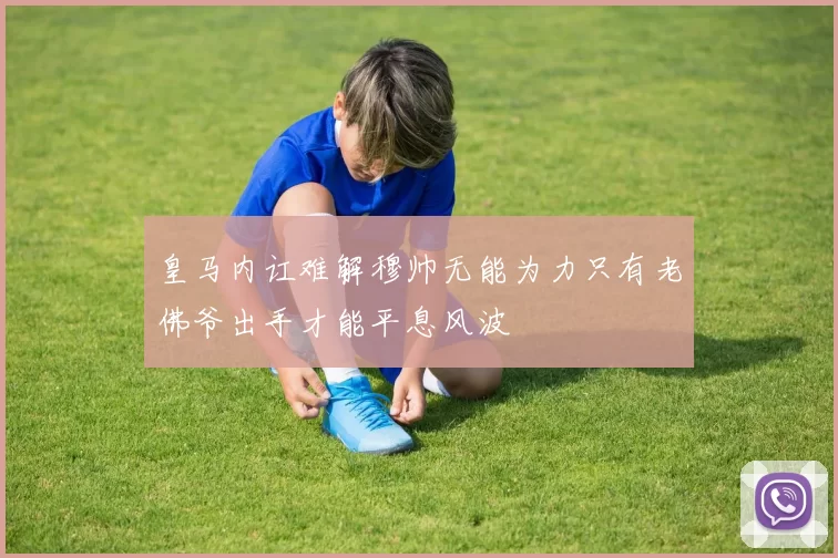 皇马内讧难解穆帅无能为力只有老佛爷出手才能平息风波