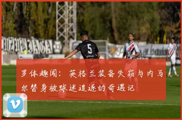 罗体趣闻：英格兰装备失窃与内马尔替身被球迷追逐的奇遇记