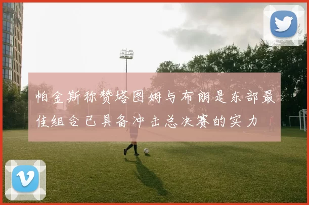 帕金斯称赞塔图姆与布朗是东部最佳组合已具备冲击总决赛的实力