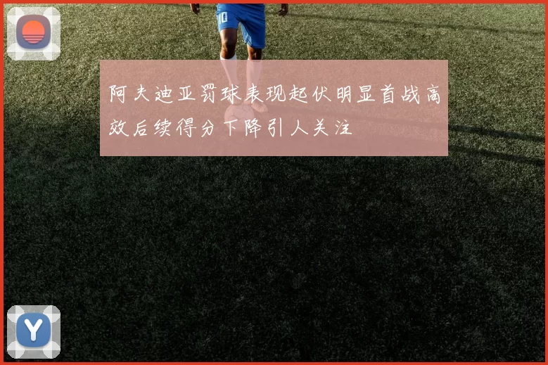 阿夫迪亚罚球表现起伏明显首战高效后续得分下降引人关注