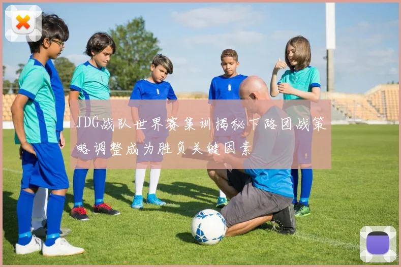 JDG战队世界赛集训揭秘下路团战策略调整成为胜负关键因素